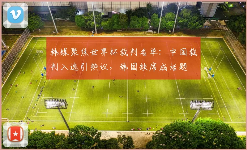 韩媒聚焦世界杯裁判名单：中国裁判入选引热议，韩国缺席成话题