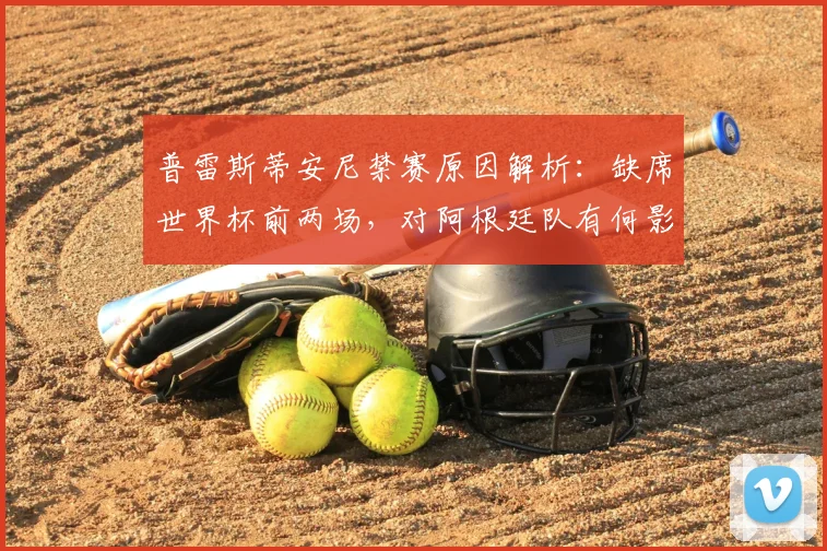 普雷斯蒂安尼禁赛原因解析：缺席世界杯前两场，对阿根廷队有何影响？