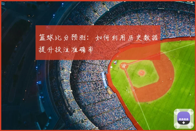 篮球比分预测:如何利用历史数据提升投注准确率