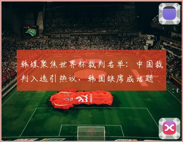 韩媒聚焦世界杯裁判名单：中国裁判入选引热议，韩国缺席成话题