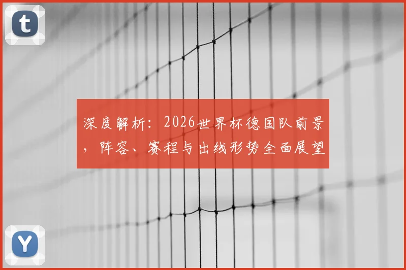 深度解析：2026世界杯德国队前景，阵容、赛程与出线形势全面展望