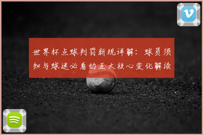 世界杯点球判罚新规详解：球员须知与球迷必看的五大核心变化解读