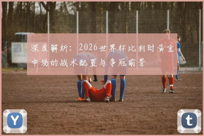 深度解析：2026世界杯比利时黄金中场的战术配置与争冠前景