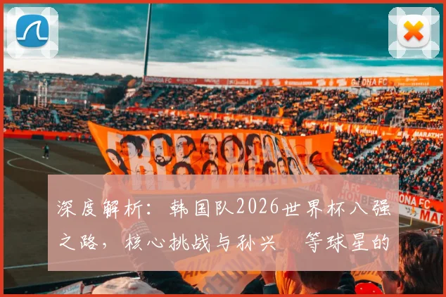深度解析：韩国队2026世界杯八强之路，核心挑战与孙兴慜等球星的破局作用