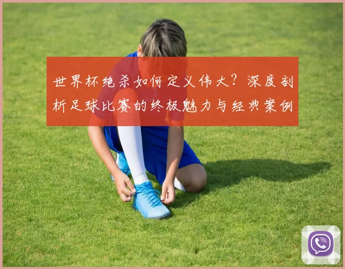 世界杯绝杀如何定义伟大？深度剖析足球比赛的终极魅力与经典案例