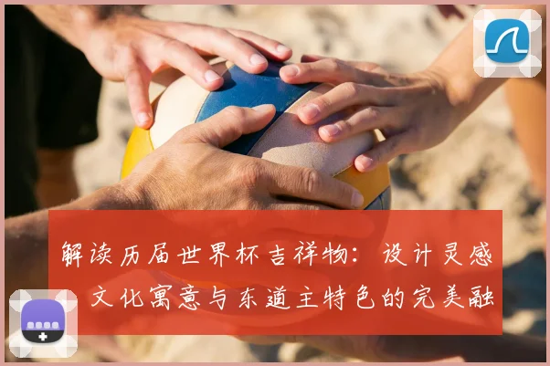 解读历届世界杯吉祥物:设计灵感、文化寓意与东道主特色的完美融合