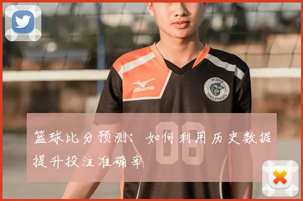 篮球比分预测：如何利用历史数据提升投注准确率