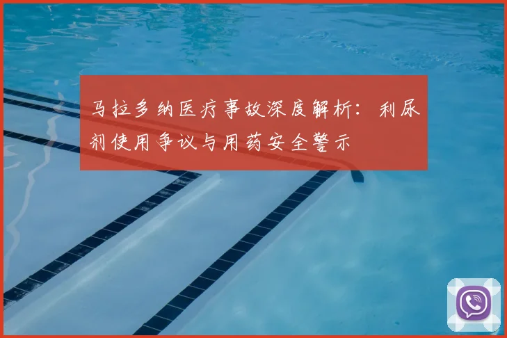 马拉多纳医疗事故深度解析：利尿剂使用争议与用药安全警示