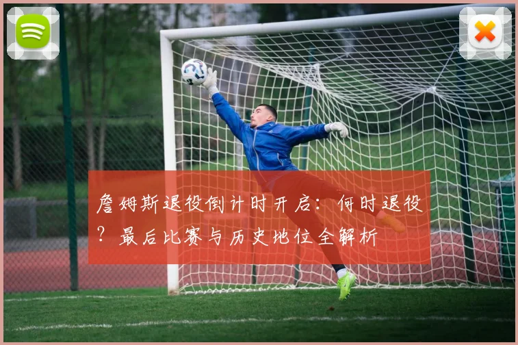 詹姆斯退役倒计时开启：何时退役？最后比赛与历史地位全解析