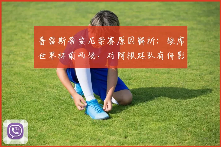 普雷斯蒂安尼禁赛原因解析：缺席世界杯前两场，对阿根廷队有何影响？