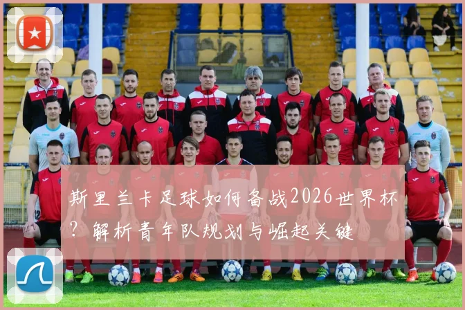 斯里兰卡足球如何备战2026世界杯?解析青年队规划与崛起关键