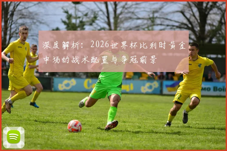 深度解析：2026世界杯比利时黄金中场的战术配置与争冠前景